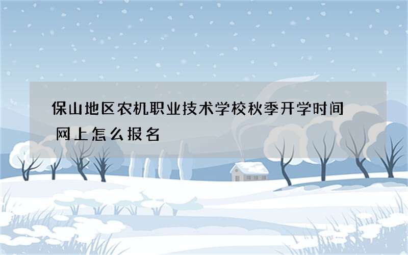 保山地区农机职业技术学校秋季开学时间 网上怎么报名